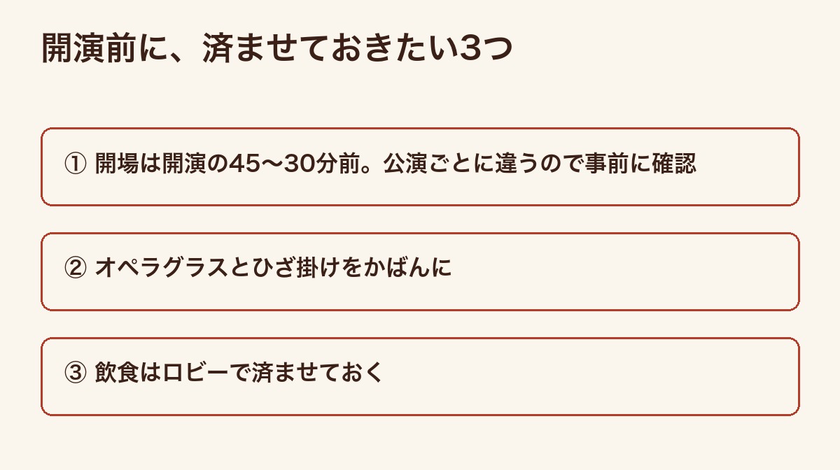 初めての舞台鑑賞|開演前に用意しておきたい持ち物の選び方 3 開演前に済ませておきたい3つ。開場は開演の45〜30分前で公演ごとに違うこと、オペラグラスとひざ掛けをかばんへ、飲食はロビーで、を並べた図